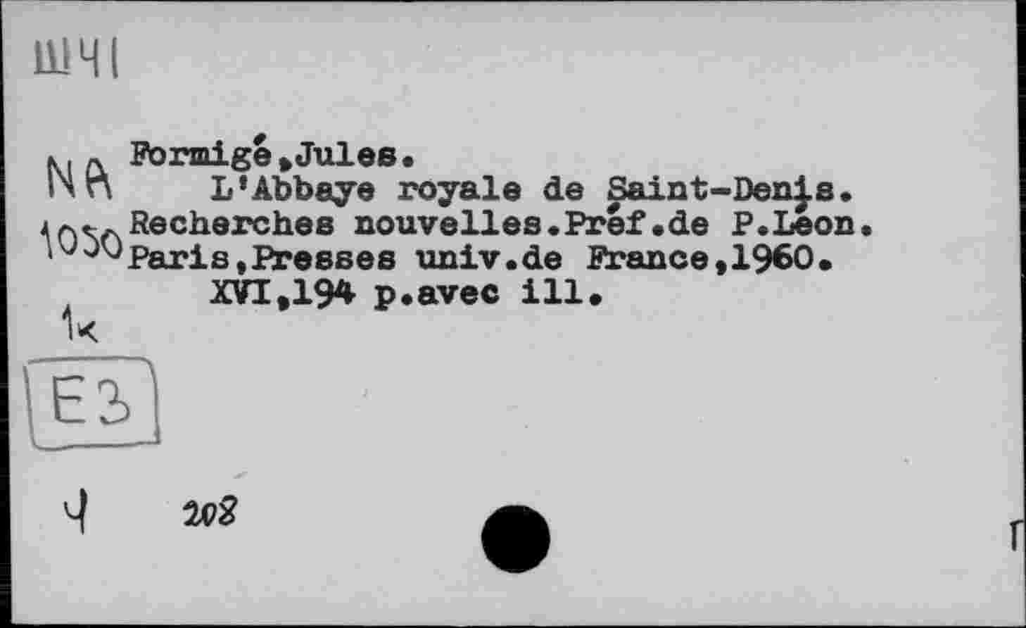 ﻿ШЧІ
Förmige »Jules.
ПП L’Abbaye royale de Saint-Den}s.
Recherches nouvelles.Pref.de P .Leon
Njvj paris (Presses univ.de France, I960.
XVI,19* p.avec ill.
